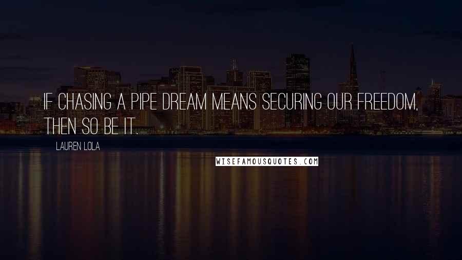 Lauren Lola Quotes: If chasing a pipe dream means securing our freedom, then so be it.