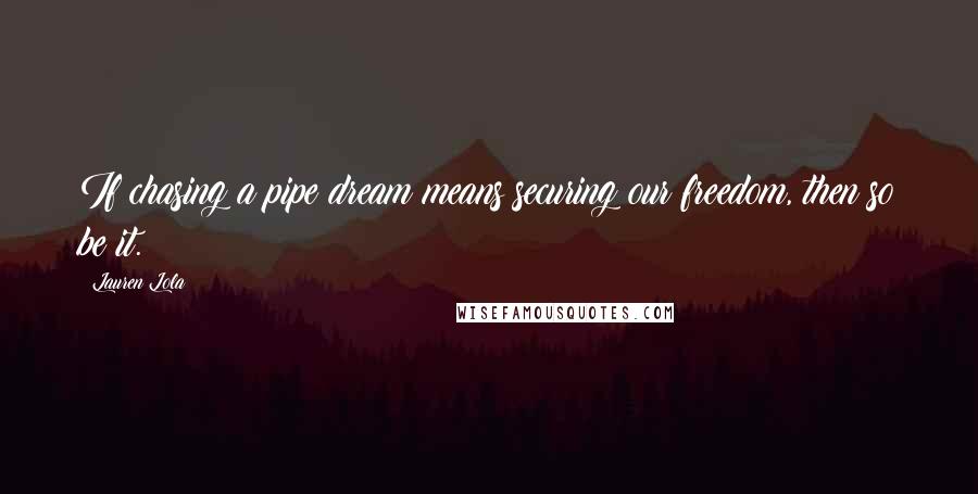 Lauren Lola Quotes: If chasing a pipe dream means securing our freedom, then so be it.
