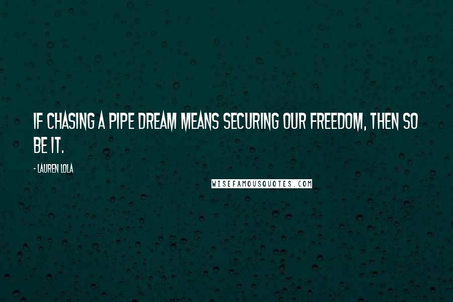 Lauren Lola Quotes: If chasing a pipe dream means securing our freedom, then so be it.