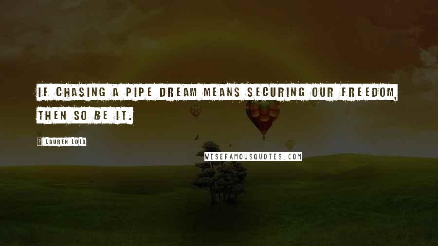 Lauren Lola Quotes: If chasing a pipe dream means securing our freedom, then so be it.