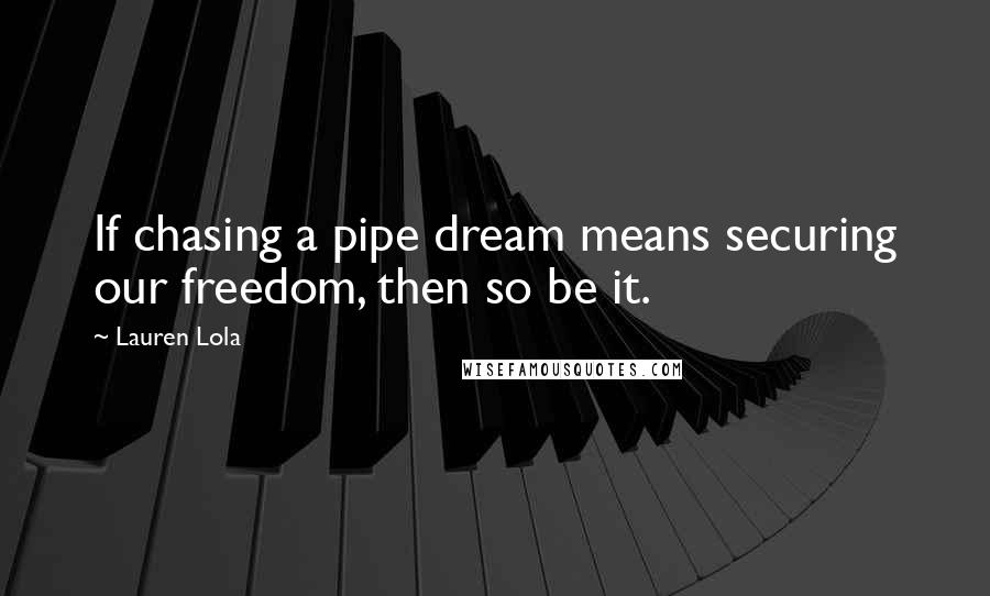 Lauren Lola Quotes: If chasing a pipe dream means securing our freedom, then so be it.