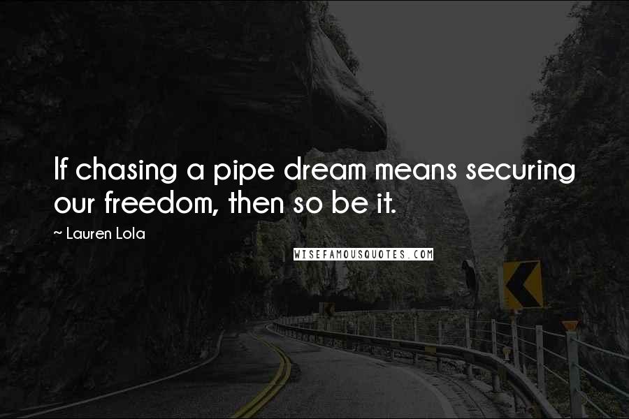 Lauren Lola Quotes: If chasing a pipe dream means securing our freedom, then so be it.