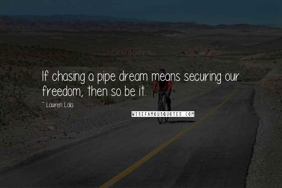 Lauren Lola Quotes: If chasing a pipe dream means securing our freedom, then so be it.