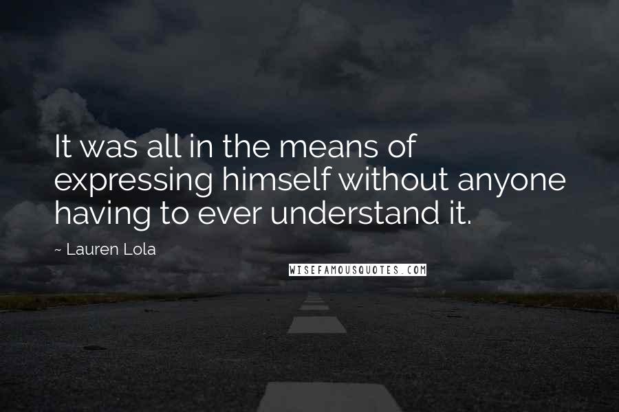 Lauren Lola Quotes: It was all in the means of expressing himself without anyone having to ever understand it.