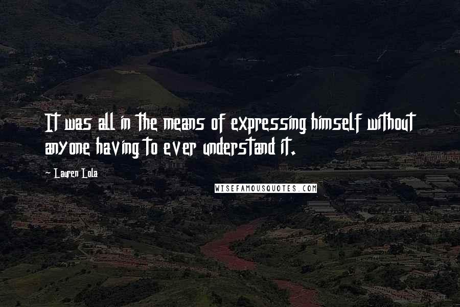Lauren Lola Quotes: It was all in the means of expressing himself without anyone having to ever understand it.