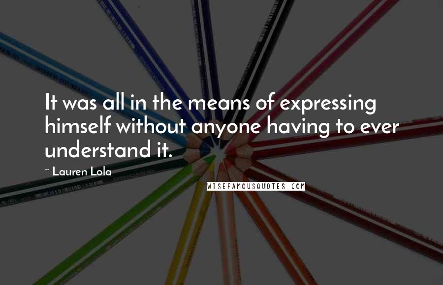 Lauren Lola Quotes: It was all in the means of expressing himself without anyone having to ever understand it.