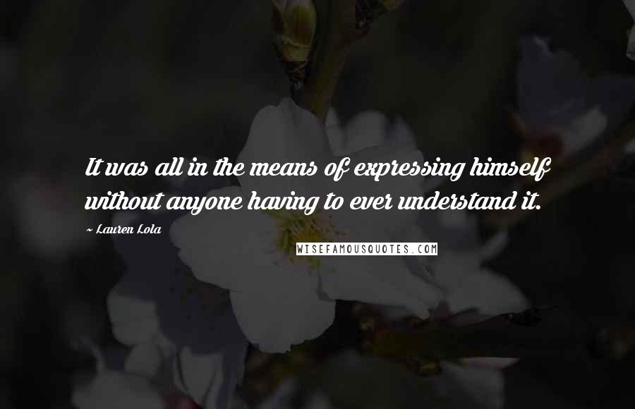 Lauren Lola Quotes: It was all in the means of expressing himself without anyone having to ever understand it.