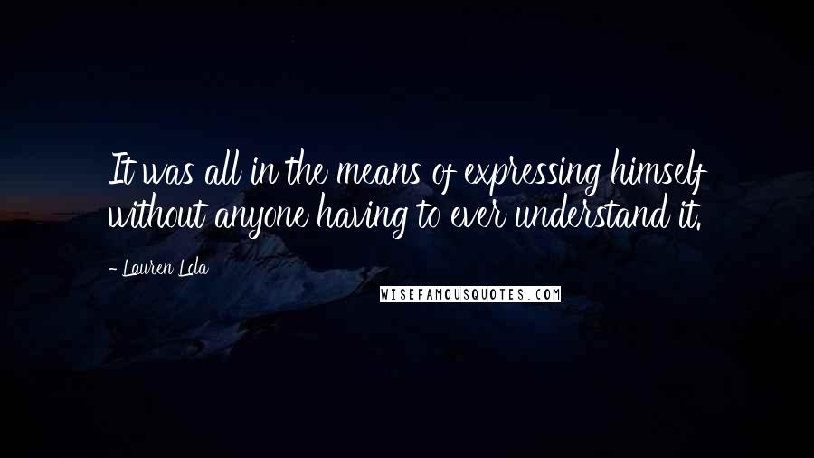 Lauren Lola Quotes: It was all in the means of expressing himself without anyone having to ever understand it.