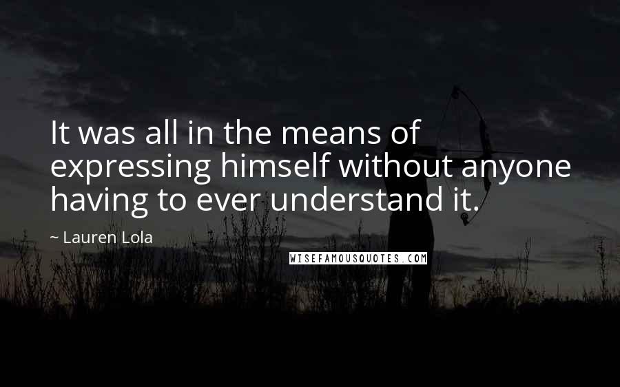 Lauren Lola Quotes: It was all in the means of expressing himself without anyone having to ever understand it.