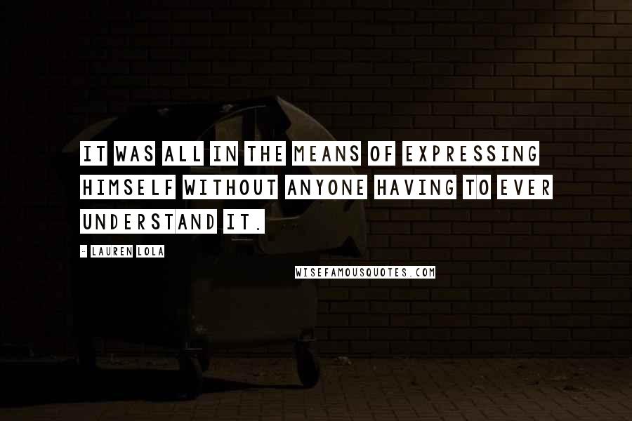 Lauren Lola Quotes: It was all in the means of expressing himself without anyone having to ever understand it.