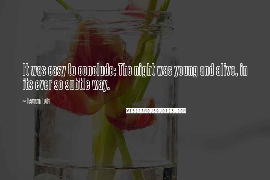 Lauren Lola Quotes: It was easy to conclude: The night was young and alive, in its ever so subtle way.