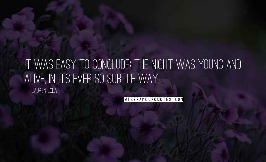 Lauren Lola Quotes: It was easy to conclude: The night was young and alive, in its ever so subtle way.
