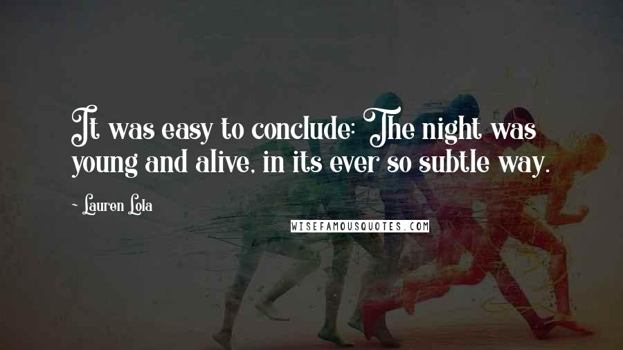 Lauren Lola Quotes: It was easy to conclude: The night was young and alive, in its ever so subtle way.