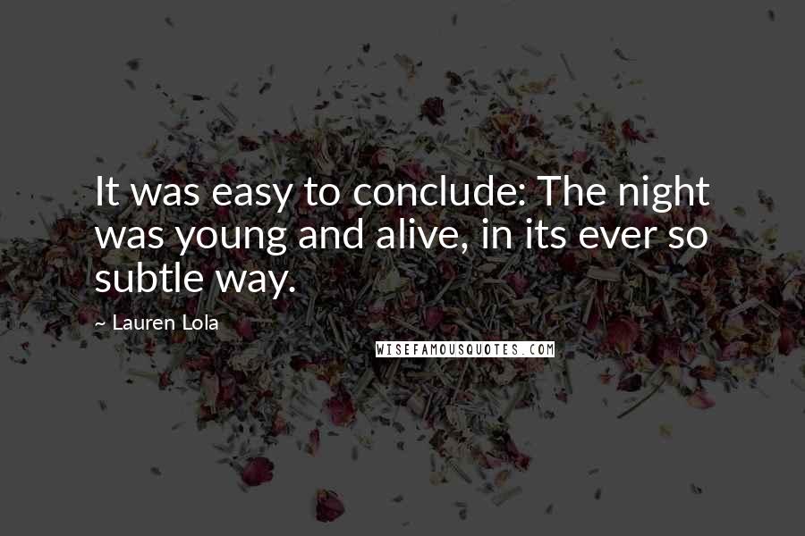 Lauren Lola Quotes: It was easy to conclude: The night was young and alive, in its ever so subtle way.