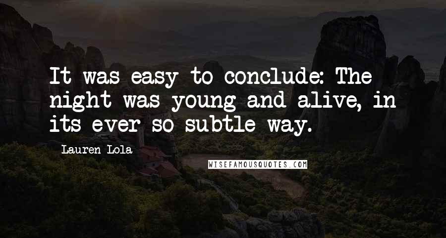 Lauren Lola Quotes: It was easy to conclude: The night was young and alive, in its ever so subtle way.