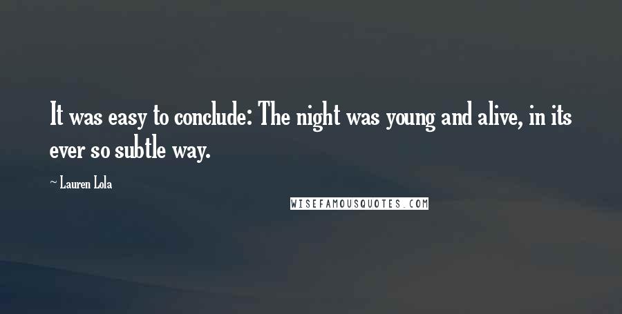 Lauren Lola Quotes: It was easy to conclude: The night was young and alive, in its ever so subtle way.