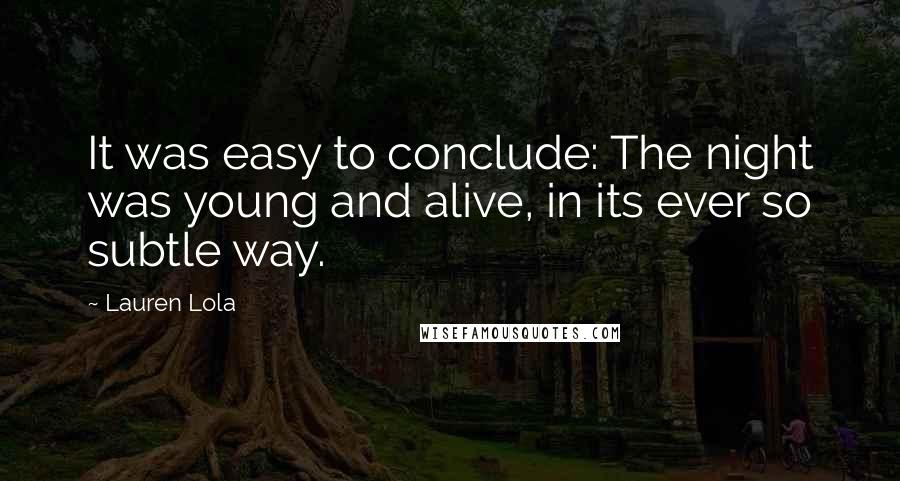 Lauren Lola Quotes: It was easy to conclude: The night was young and alive, in its ever so subtle way.