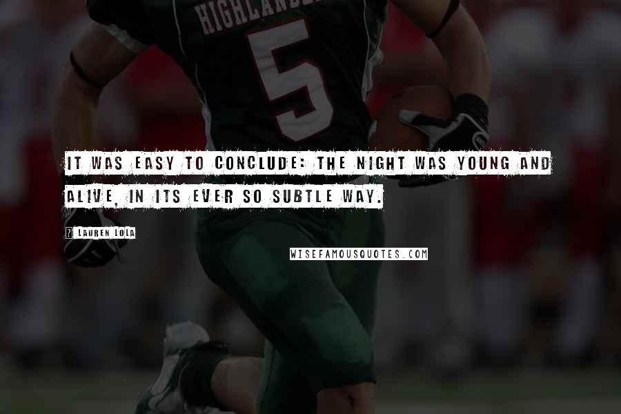 Lauren Lola Quotes: It was easy to conclude: The night was young and alive, in its ever so subtle way.