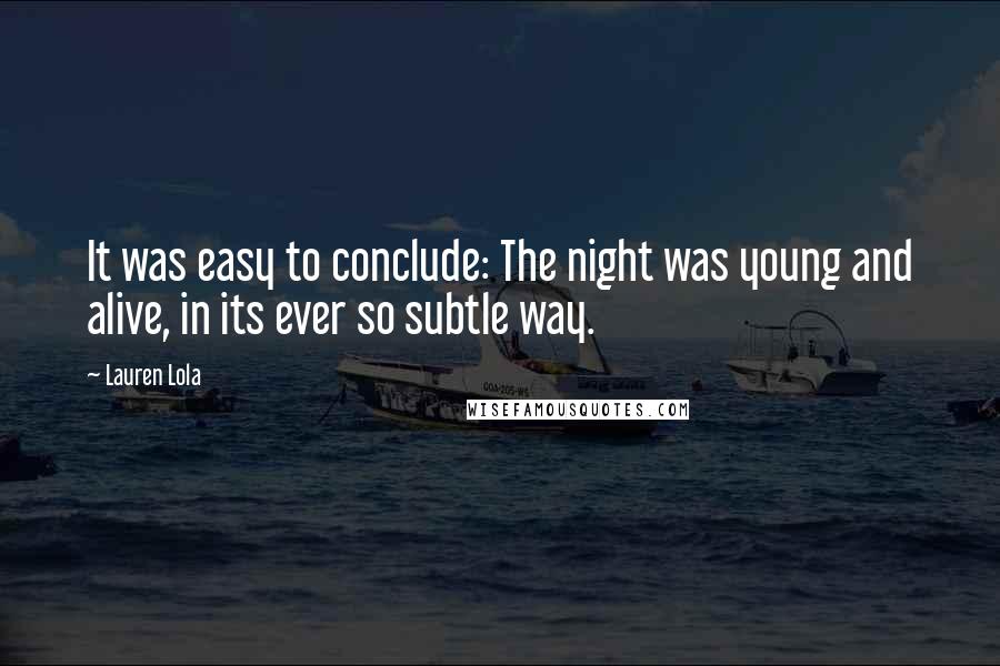 Lauren Lola Quotes: It was easy to conclude: The night was young and alive, in its ever so subtle way.