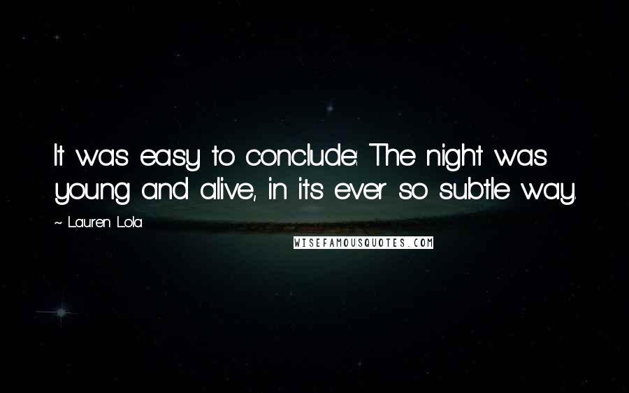 Lauren Lola Quotes: It was easy to conclude: The night was young and alive, in its ever so subtle way.