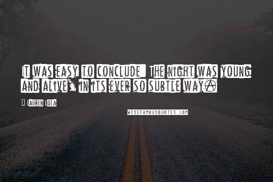 Lauren Lola Quotes: It was easy to conclude: The night was young and alive, in its ever so subtle way.
