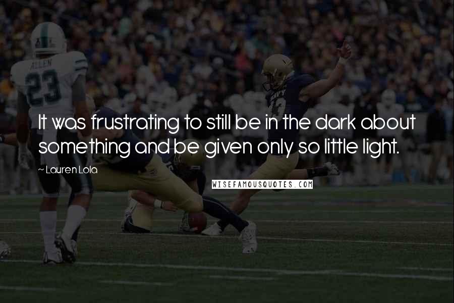 Lauren Lola Quotes: It was frustrating to still be in the dark about something and be given only so little light.
