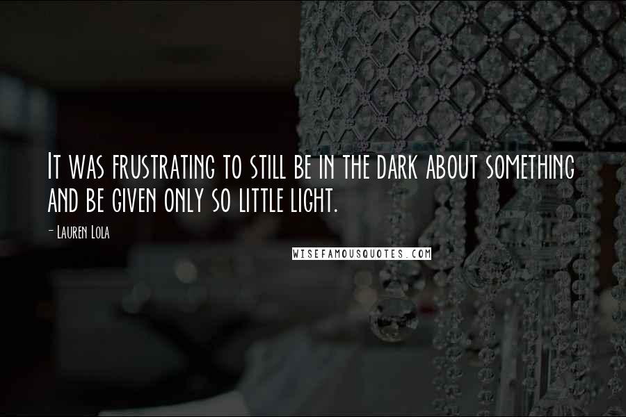 Lauren Lola Quotes: It was frustrating to still be in the dark about something and be given only so little light.