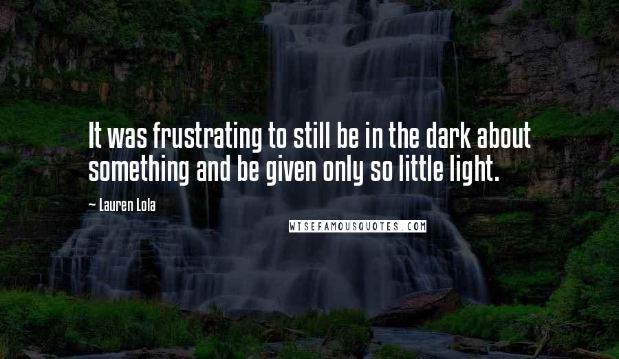 Lauren Lola Quotes: It was frustrating to still be in the dark about something and be given only so little light.