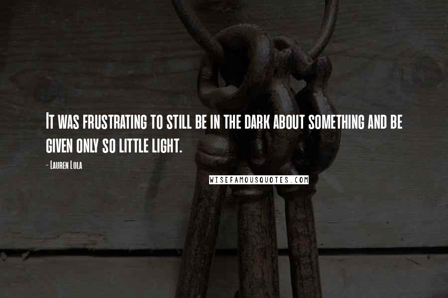 Lauren Lola Quotes: It was frustrating to still be in the dark about something and be given only so little light.