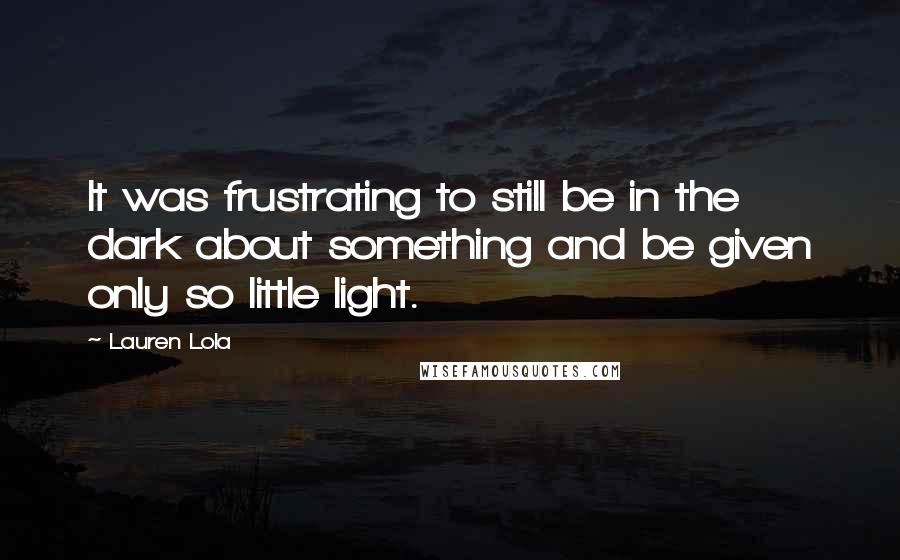 Lauren Lola Quotes: It was frustrating to still be in the dark about something and be given only so little light.