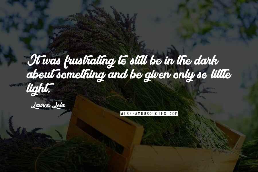 Lauren Lola Quotes: It was frustrating to still be in the dark about something and be given only so little light.
