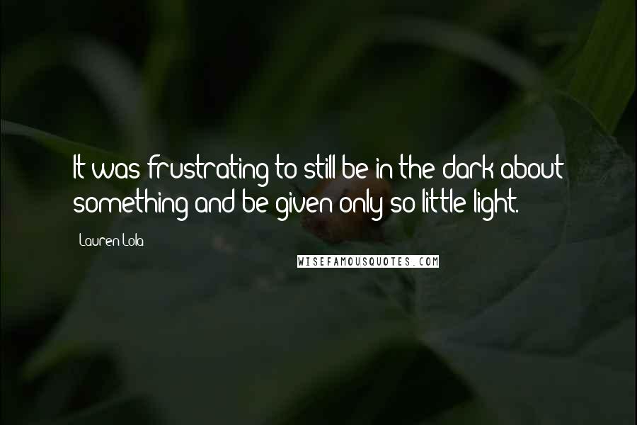 Lauren Lola Quotes: It was frustrating to still be in the dark about something and be given only so little light.