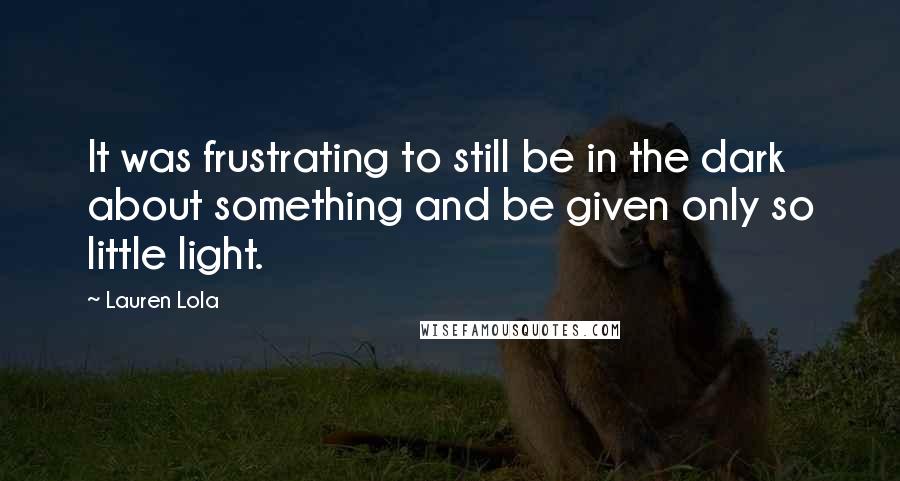 Lauren Lola Quotes: It was frustrating to still be in the dark about something and be given only so little light.