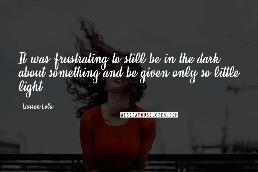 Lauren Lola Quotes: It was frustrating to still be in the dark about something and be given only so little light.