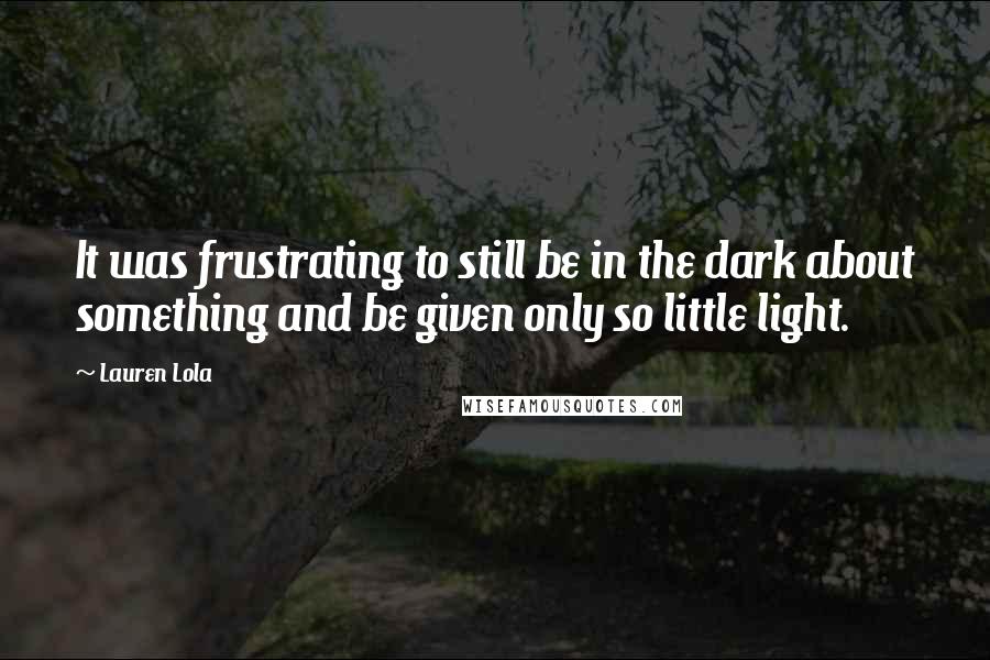 Lauren Lola Quotes: It was frustrating to still be in the dark about something and be given only so little light.