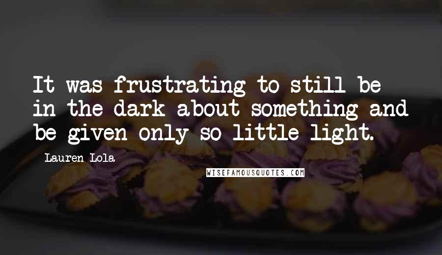 Lauren Lola Quotes: It was frustrating to still be in the dark about something and be given only so little light.