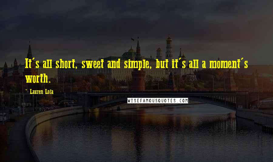 Lauren Lola Quotes: It's all short, sweet and simple, but it's all a moment's worth.