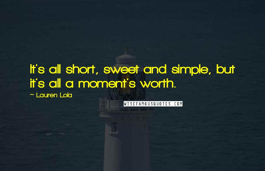 Lauren Lola Quotes: It's all short, sweet and simple, but it's all a moment's worth.