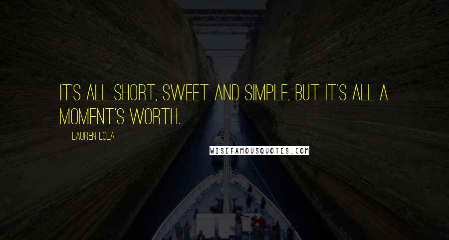 Lauren Lola Quotes: It's all short, sweet and simple, but it's all a moment's worth.