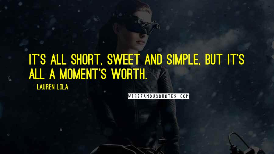 Lauren Lola Quotes: It's all short, sweet and simple, but it's all a moment's worth.