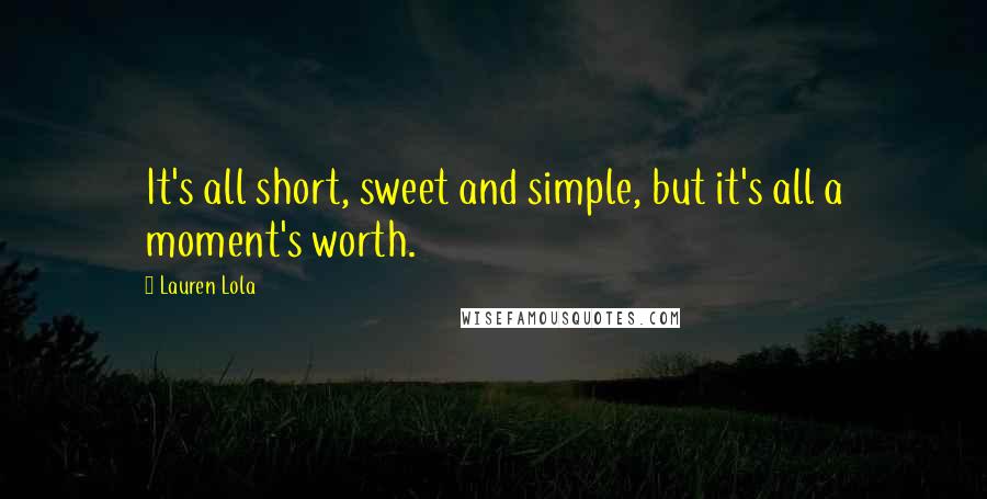 Lauren Lola Quotes: It's all short, sweet and simple, but it's all a moment's worth.