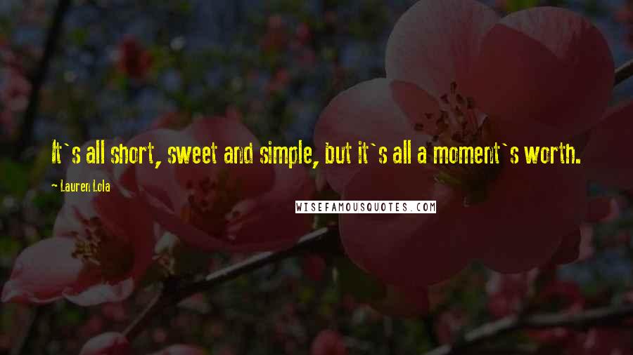 Lauren Lola Quotes: It's all short, sweet and simple, but it's all a moment's worth.