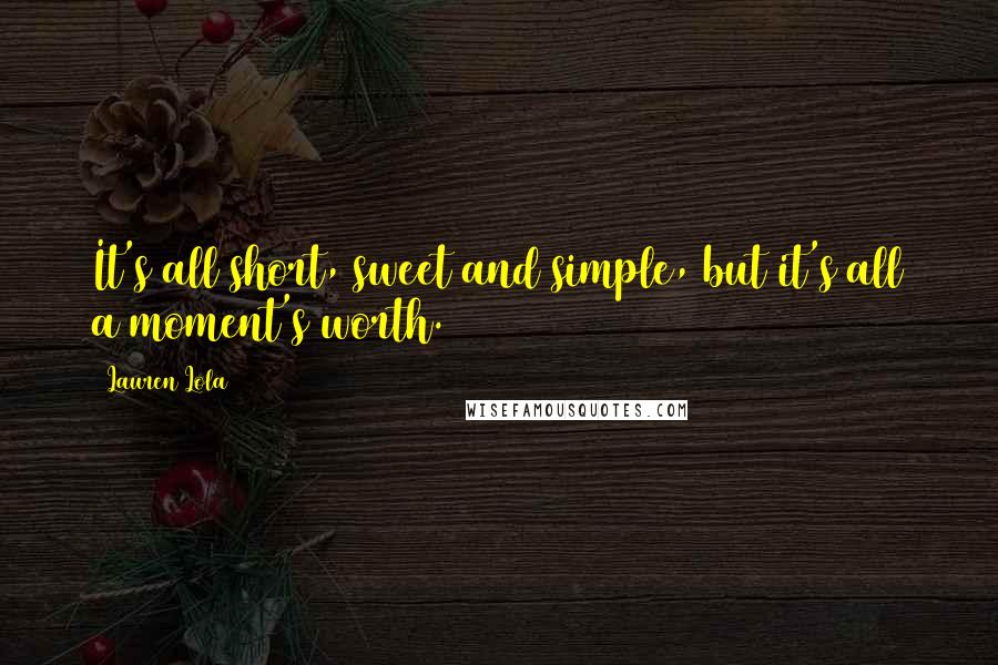 Lauren Lola Quotes: It's all short, sweet and simple, but it's all a moment's worth.