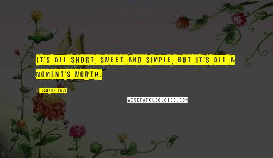 Lauren Lola Quotes: It's all short, sweet and simple, but it's all a moment's worth.