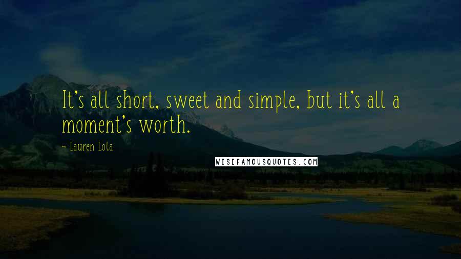 Lauren Lola Quotes: It's all short, sweet and simple, but it's all a moment's worth.