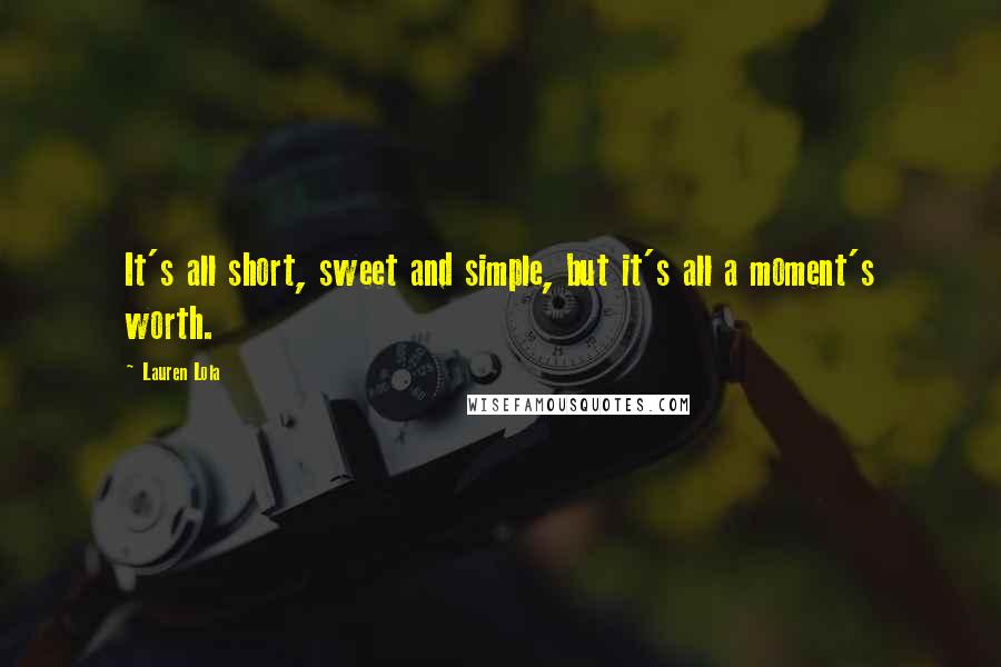 Lauren Lola Quotes: It's all short, sweet and simple, but it's all a moment's worth.