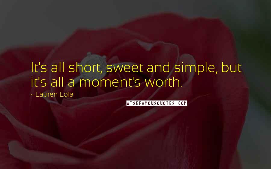 Lauren Lola Quotes: It's all short, sweet and simple, but it's all a moment's worth.