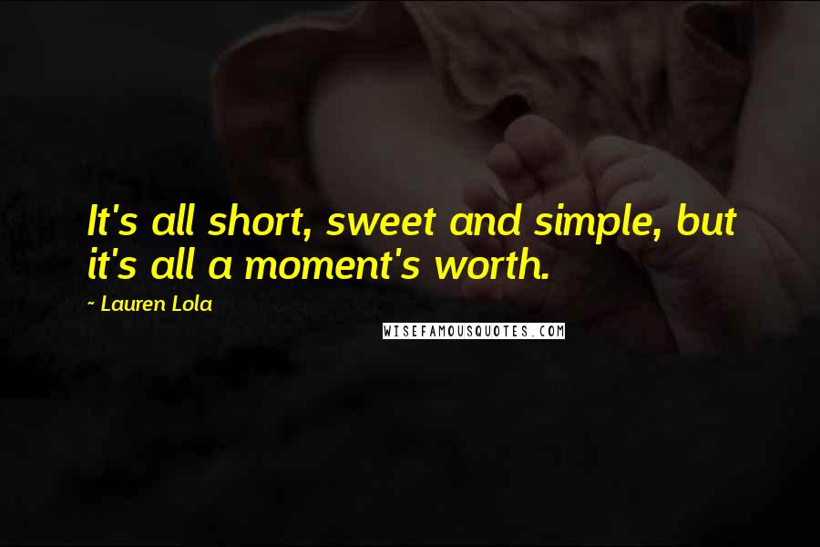 Lauren Lola Quotes: It's all short, sweet and simple, but it's all a moment's worth.