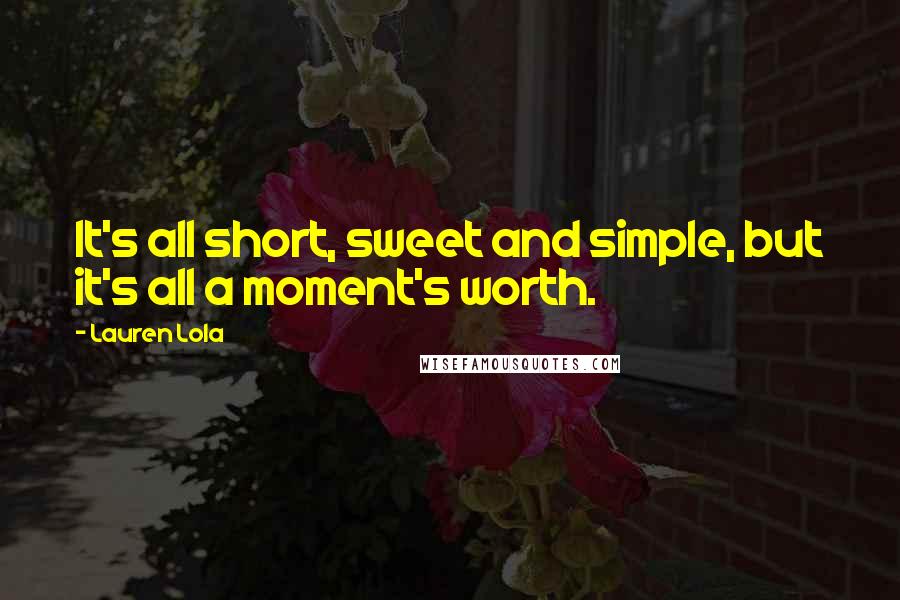 Lauren Lola Quotes: It's all short, sweet and simple, but it's all a moment's worth.