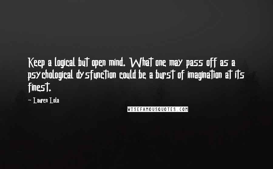 Lauren Lola Quotes: Keep a logical but open mind. What one may pass off as a psychological dysfunction could be a burst of imagination at its finest.